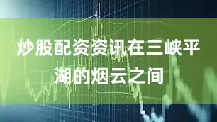 炒股配资资讯在三峡平湖的烟云之间