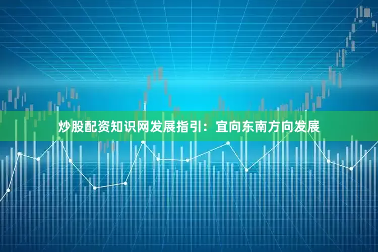 炒股配资知识网发展指引：宜向东南方向发展