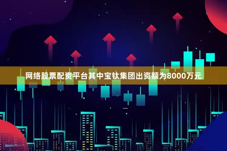 网络股票配资平台其中宝钛集团出资额为8000万元
