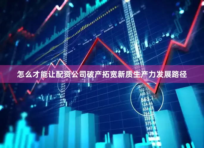 怎么才能让配资公司破产拓宽新质生产力发展路径