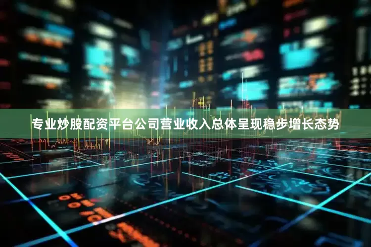 专业炒股配资平台公司营业收入总体呈现稳步增长态势