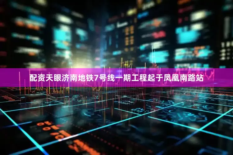 配资天眼济南地铁7号线一期工程起于凤凰南路站
