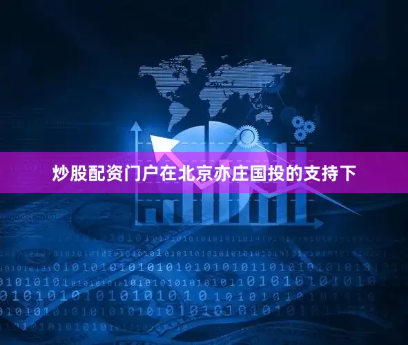 炒股配资门户在北京亦庄国投的支持下