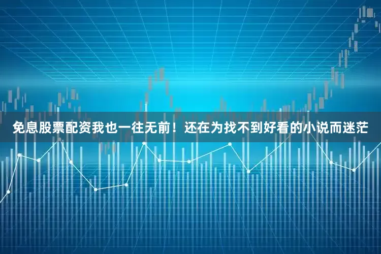 免息股票配资我也一往无前！还在为找不到好看的小说而迷茫