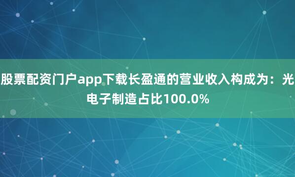 股票配资门户app下载长盈通的营业收入构成为：光电子制造占比100.0%