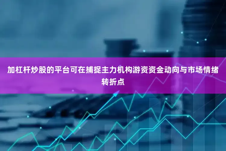 加杠杆炒股的平台可在捕捉主力机构游资资金动向与市场情绪转折点