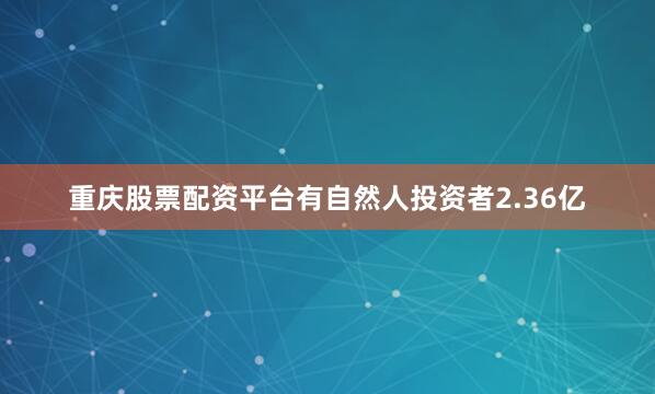 重庆股票配资平台有自然人投资者2.36亿