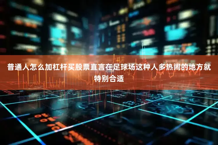 普通人怎么加杠杆买股票直言在足球场这种人多热闹的地方就特别合适