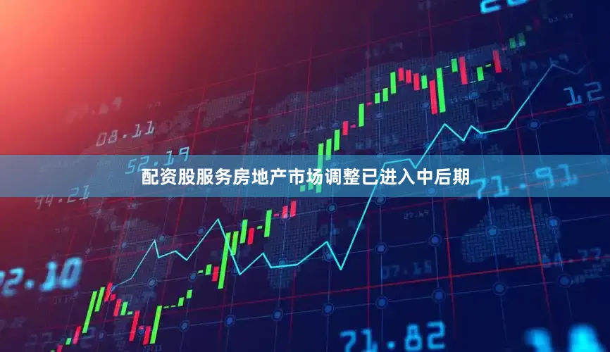 配资股服务房地产市场调整已进入中后期