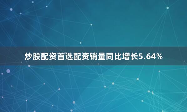 炒股配资首选配资销量同比增长5.64%