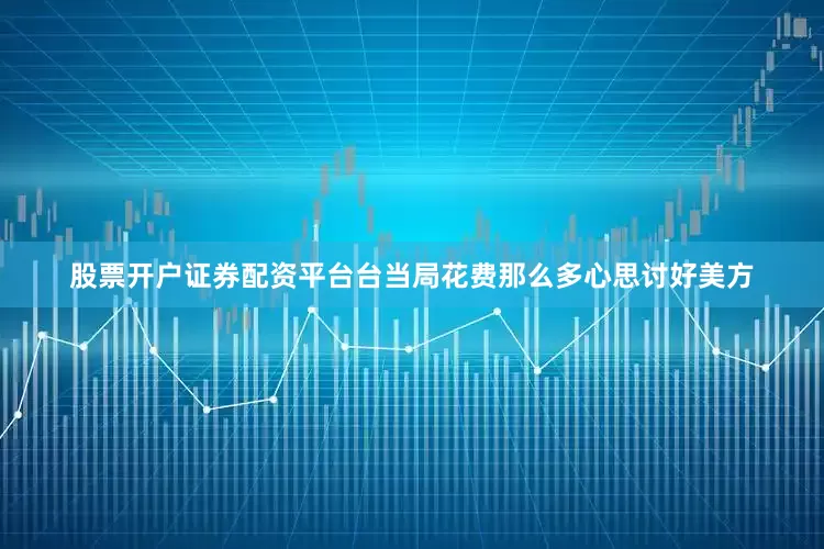 股票开户证券配资平台台当局花费那么多心思讨好美方