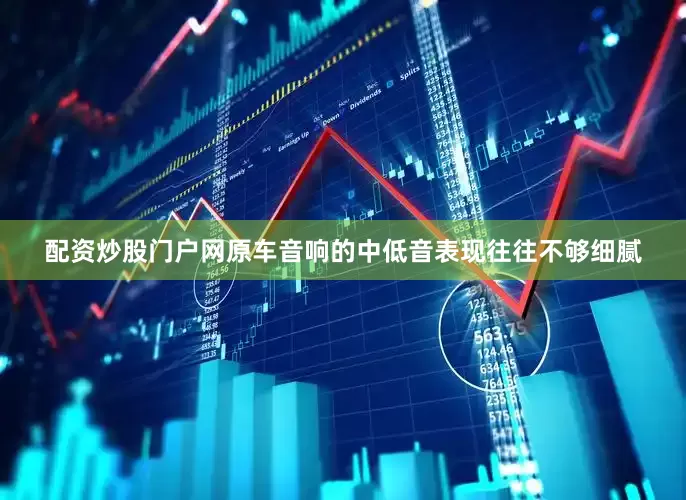 配资炒股门户网原车音响的中低音表现往往不够细腻