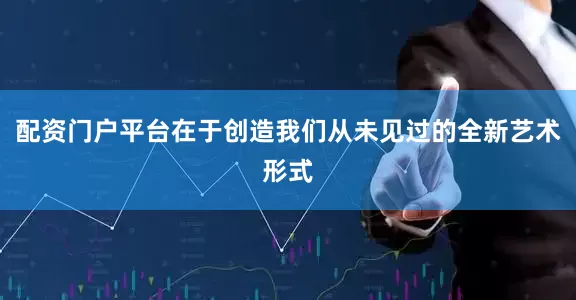 配资门户平台在于创造我们从未见过的全新艺术形式