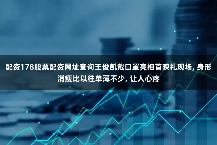 配资178股票配资网址查询王俊凯戴口罩亮相首映礼现场, 身形消瘦比以往单薄不少, 让人心疼
