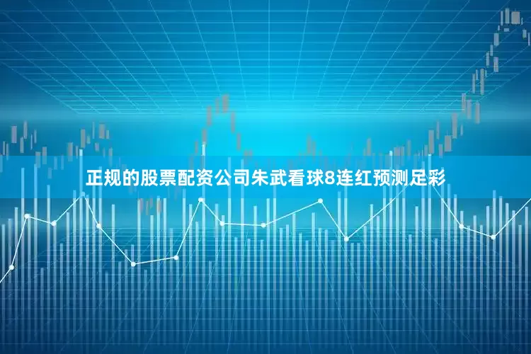 正规的股票配资公司朱武看球8连红预测足彩