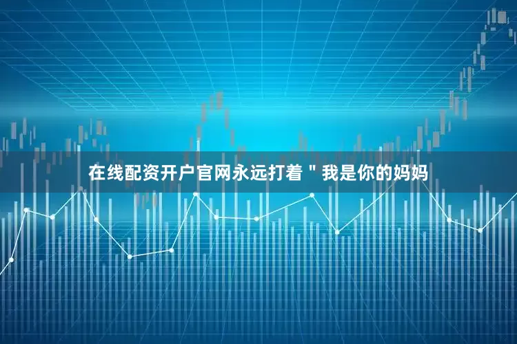 在线配资开户官网永远打着＂我是你的妈妈
